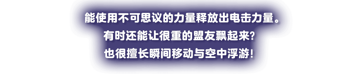 不思議な力を使い、電ゲキパワーをはなつ。時には重いフレンズを浮かせることも？瞬間移動や空中浮遊もお手のもの！