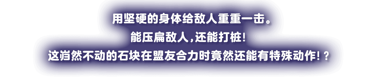 かたーいボティでヘビーな一撃。敵を押しつぶし、クイを打つ！不動の石でも、フレンズのパワーで動き出す！？