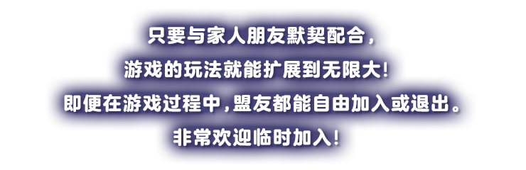 家族や友だちと息を合わせれば、遊びかたは無限大！しかも、ゲームの途中でも、仲間は自由に出入りできる。飛び入り参加も大歓迎だ！
